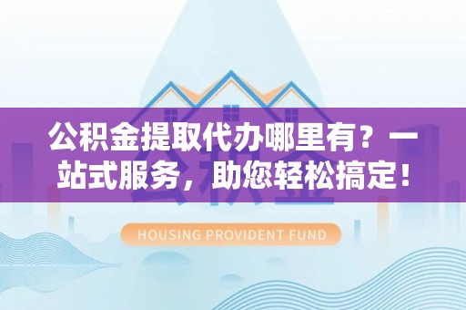 丛台公积金提取代办哪里有？一站式服务，助您轻松搞定！