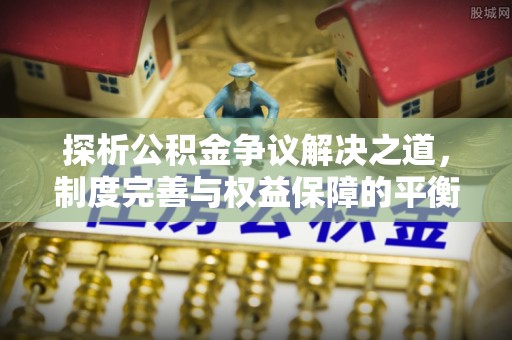 丛台探析公积金争议解决之道，制度完善与权益保障的平衡点