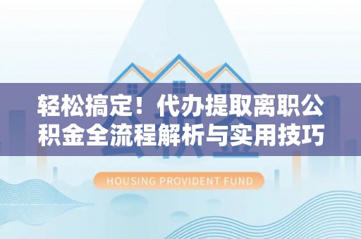 丛台轻松搞定！代办提取离职公积金全流程解析与实用技巧