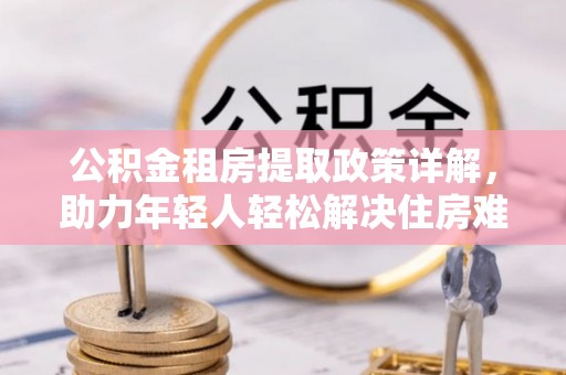 丛台公积金租房提取政策详解，助力年轻人轻松解决住房难题
