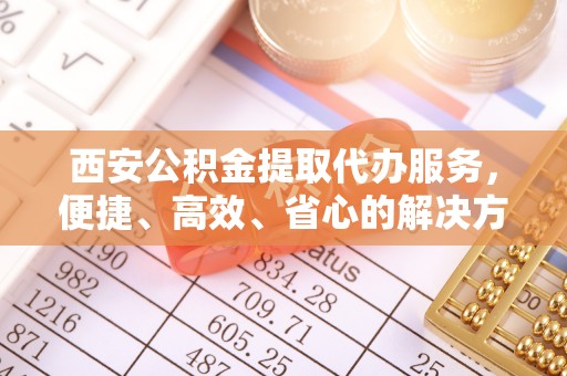 丛台西安公积金提取代办服务，便捷、高效、省心的解决方案