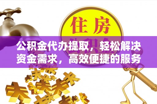 丛台公积金代办提取，轻松解决资金需求，高效便捷的服务选择