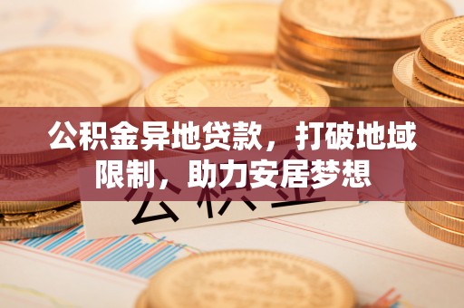 丛台公积金异地贷款，打破地域限制，助力安居梦想