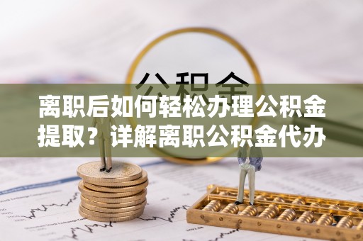 丛台离职后如何轻松办理公积金提取？详解离职公积金代办提取流程