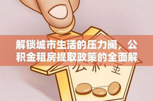 丛台解锁城市生活的压力阀，公积金租房提取政策的全面解析与实践指南