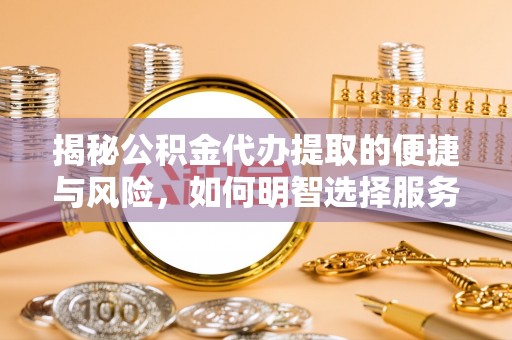 丛台揭秘公积金代办提取的便捷与风险，如何明智选择服务？