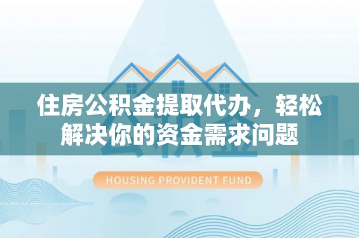 丛台住房公积金提取代办，轻松解决你的资金需求问题