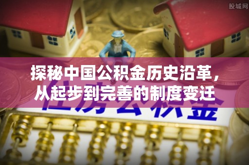 丛台探秘中国公积金历史沿革，从起步到完善的制度变迁