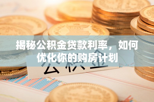丛台揭秘公积金贷款利率，如何优化你的购房计划