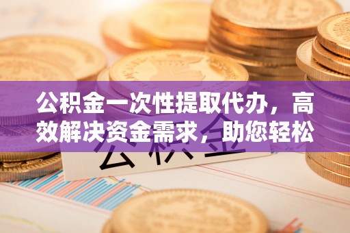 丛台公积金一次性提取代办，高效解决资金需求，助您轻松应对生活难题
