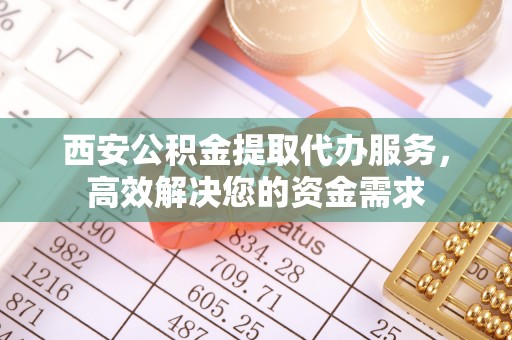 丛台西安公积金提取代办服务，高效解决您的资金需求
