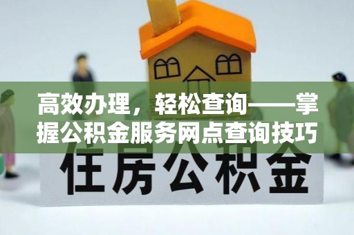 丛台高效办理，轻松查询——掌握公积金服务网点查询技巧