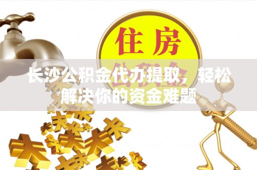 丛台长沙公积金代办提取，轻松解决你的资金难题