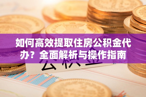 丛台如何高效提取住房公积金代办？全面解析与操作指南