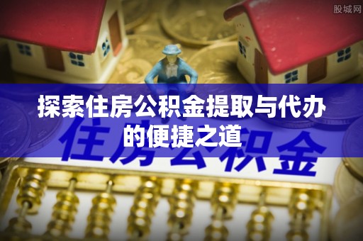 丛台探索住房公积金提取与代办的便捷之道