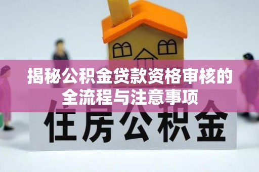 丛台揭秘公积金贷款资格审核的全流程与注意事项