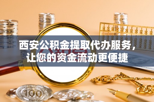 丛台西安公积金提取代办服务，让您的资金流动更便捷
