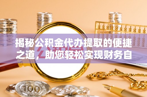 丛台揭秘公积金代办提取的便捷之道，助您轻松实现财务自由