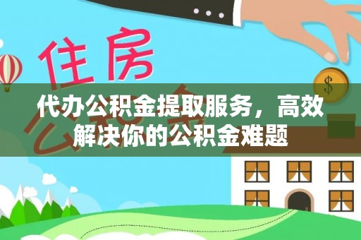 丛台代办公积金提取服务，高效解决你的公积金难题