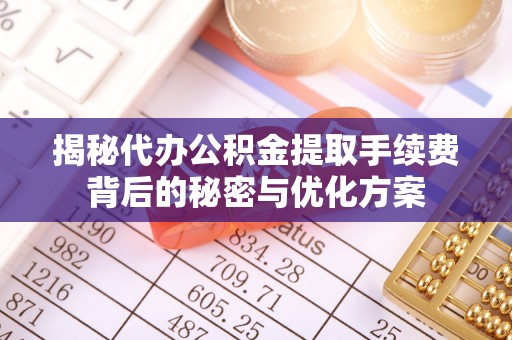丛台揭秘代办公积金提取手续费背后的秘密与优化方案