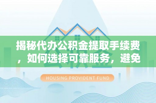 丛台揭秘代办公积金提取手续费，如何选择可靠服务，避免隐形陷阱