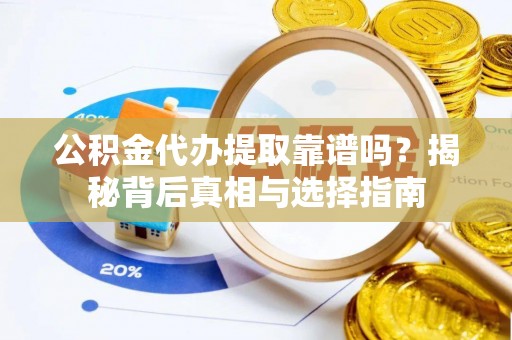 丛台公积金代办提取靠谱吗？揭秘背后真相与选择指南