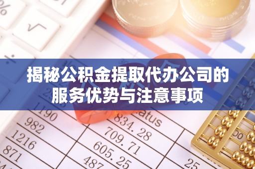 丛台揭秘公积金提取代办公司的服务优势与注意事项