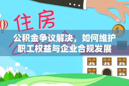 丛台公积金争议解决，如何维护职工权益与企业合规发展