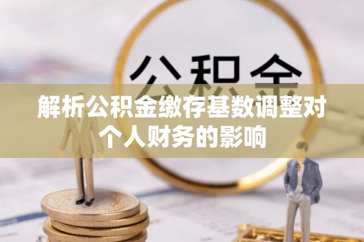 丛台解析公积金缴存基数调整对个人财务的影响