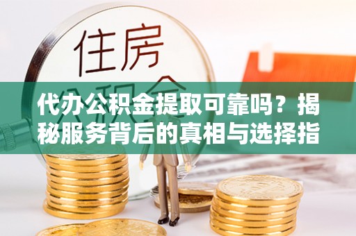 丛台代办公积金提取可靠吗？揭秘服务背后的真相与选择指南