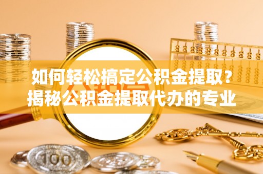丛台如何轻松搞定公积金提取？揭秘公积金提取代办的专业服务