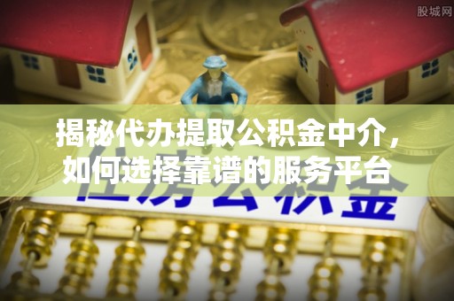 丛台揭秘代办提取公积金中介，如何选择靠谱的服务平台