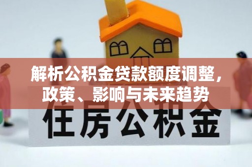 丛台解析公积金贷款额度调整，政策、影响与未来趋势