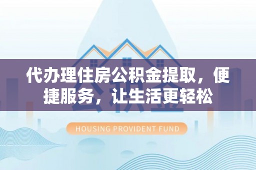 丛台代办理住房公积金提取，便捷服务，让生活更轻松