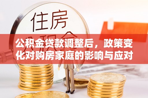 丛台公积金贷款调整后，政策变化对购房家庭的影响与应对策略