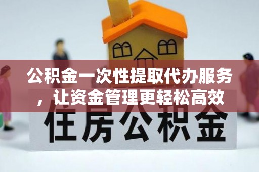 丛台公积金一次性提取代办服务，让资金管理更轻松高效