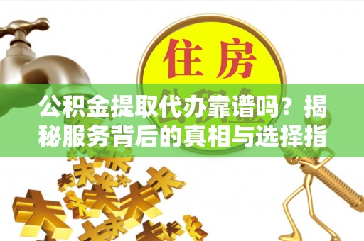 丛台公积金提取代办靠谱吗？揭秘服务背后的真相与选择指南
