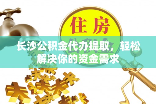 丛台长沙公积金代办提取，轻松解决你的资金需求