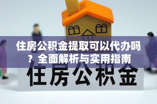 丛台住房公积金提取可以代办吗？全面解析与实用指南