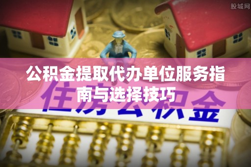 丛台公积金提取代办单位服务指南与选择技巧