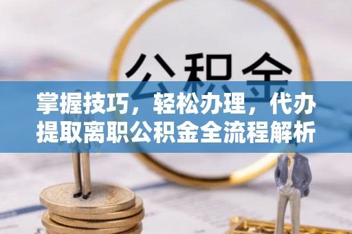 丛台掌握技巧，轻松办理，代办提取离职公积金全流程解析