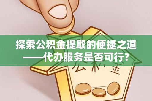 丛台探索公积金提取的便捷之道——代办服务是否可行？
