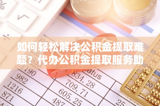 丛台如何轻松解决公积金提取难题？代办公积金提取服务助您一臂之力