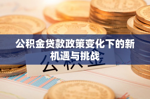 丛台公积金贷款政策变化下的新机遇与挑战