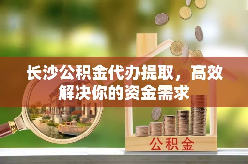 丛台长沙公积金代办提取，高效解决你的资金需求