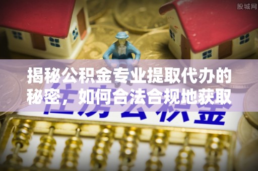 丛台揭秘公积金专业提取代办的秘密，如何合法合规地获取你的住房基金？