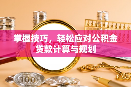 丛台掌握技巧，轻松应对公积金贷款计算与规划