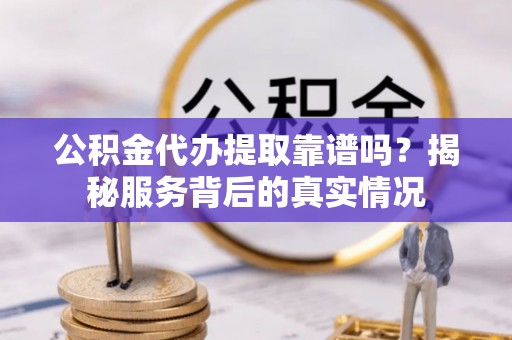 丛台公积金代办提取靠谱吗？揭秘服务背后的真实情况