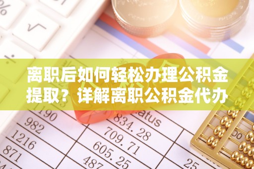 丛台离职后如何轻松办理公积金提取？详解离职公积金代办提取流程