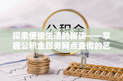 丛台探索便捷生活的秘诀——掌握公积金服务网点查询的艺术